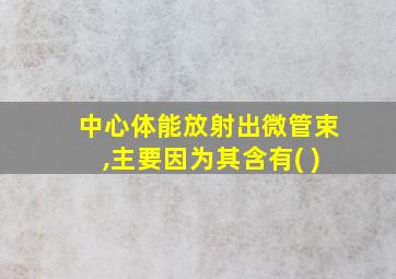 中心体能放射出微管束,主要因为其含有( )